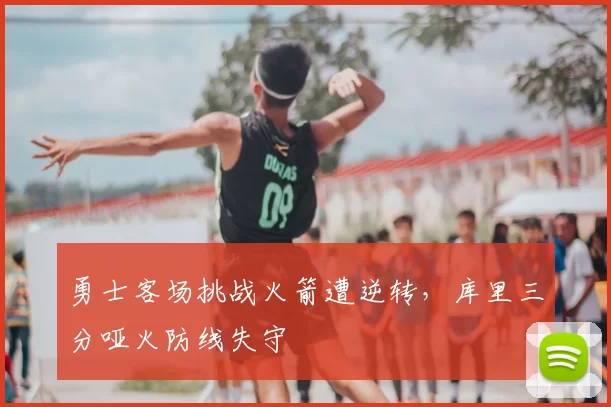 勇士客场挑战火箭遭逆转,库里三分哑火防线失守