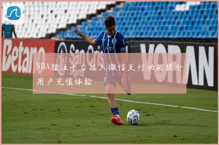 NBA赌注平台接入微信支付功能提升用户充值体验