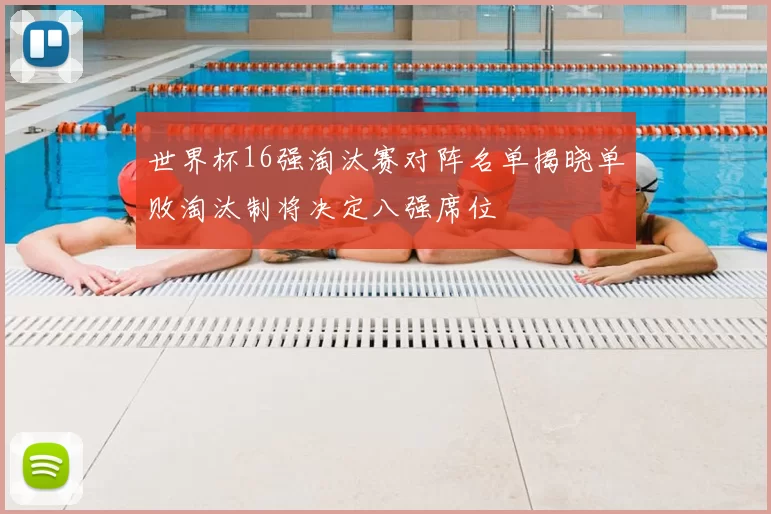 世界杯16强淘汰赛对阵名单揭晓单败淘汰制将决定八强席位
