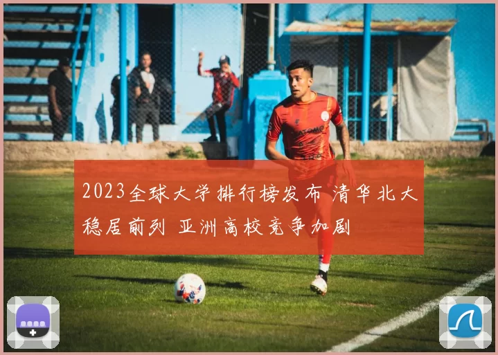 2023全球大学排行榜发布 清华北大稳居前列 亚洲高校竞争加剧