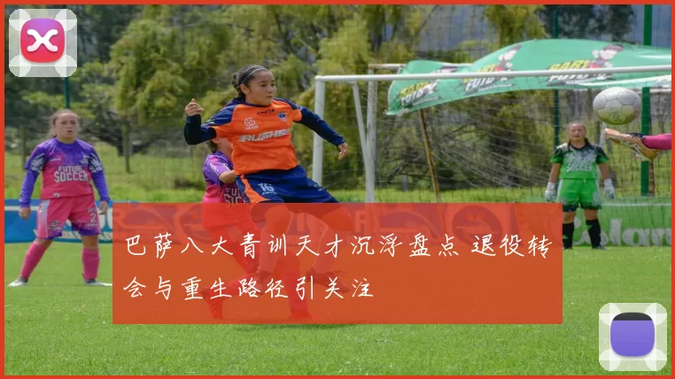 巴萨八大青训天才沉浮盘点 退役转会与重生路径引关注