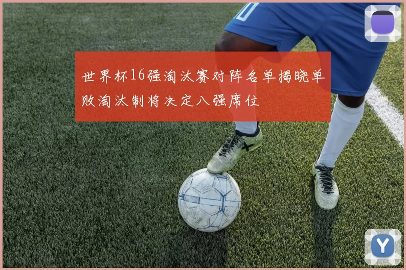 世界杯16强淘汰赛对阵名单揭晓单败淘汰制将决定八强席位