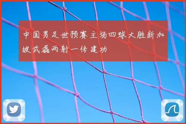 中国男足世预赛主场四球大胜新加坡武磊两射一传建功