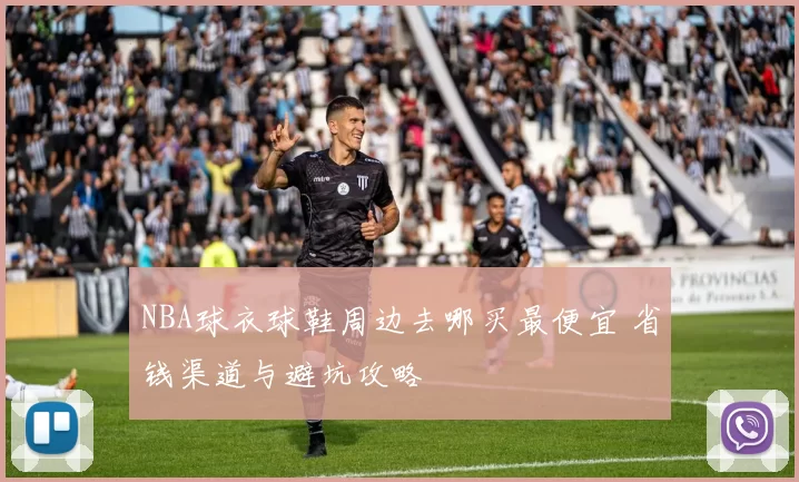 NBA球衣球鞋周边去哪买最便宜 省钱渠道与避坑攻略