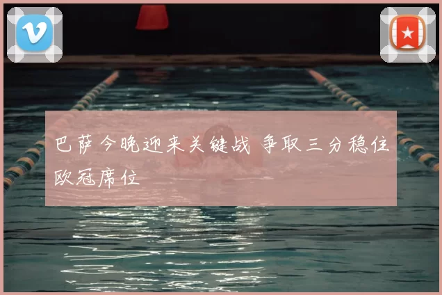 巴萨今晚迎来关键战 争取三分稳住欧冠席位