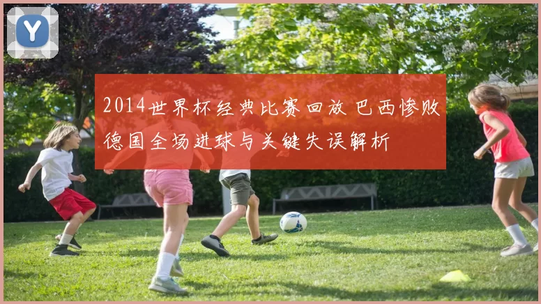 2014世界杯经典比赛回放 巴西惨败德国全场进球与关键失误解析