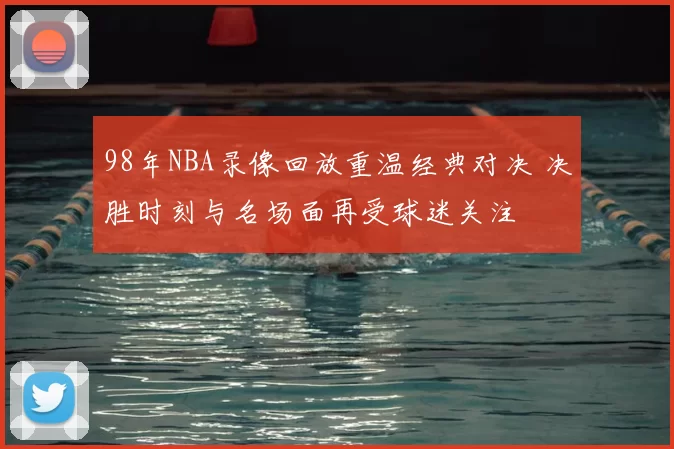 98年NBA录像回放重温经典对决 决胜时刻与名场面再受球迷关注