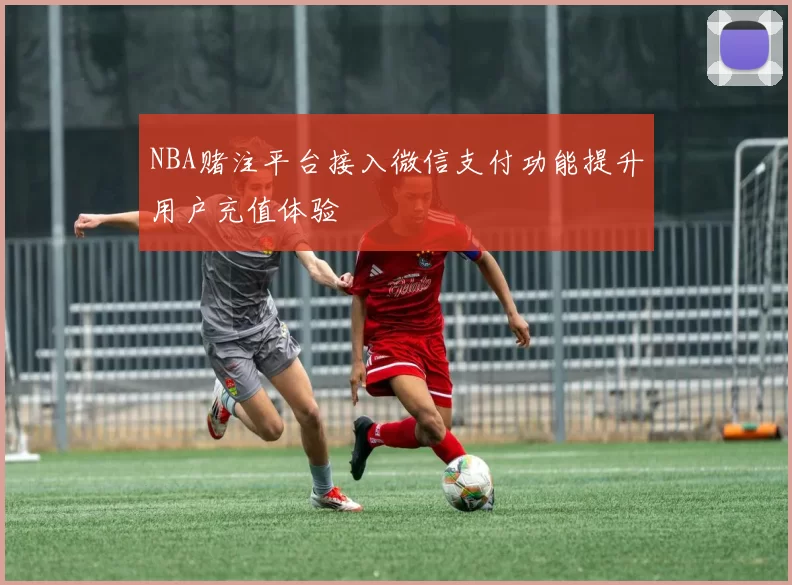 NBA赌注平台接入微信支付功能提升用户充值体验