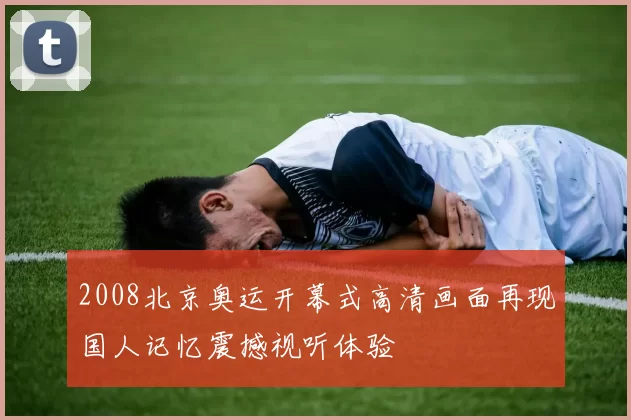 2008北京奥运开幕式高清画面再现国人记忆震撼视听体验