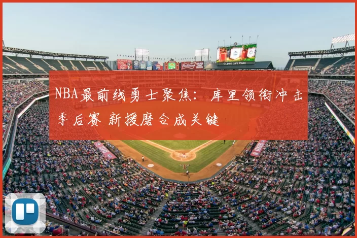 NBA最前线勇士聚焦：库里领衔冲击季后赛 新援磨合成关键