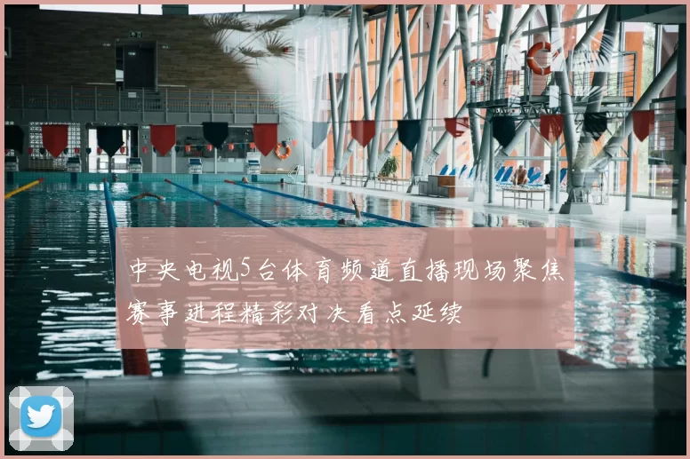 中央电视5台体育频道直播现场聚焦赛事进程精彩对决看点延续