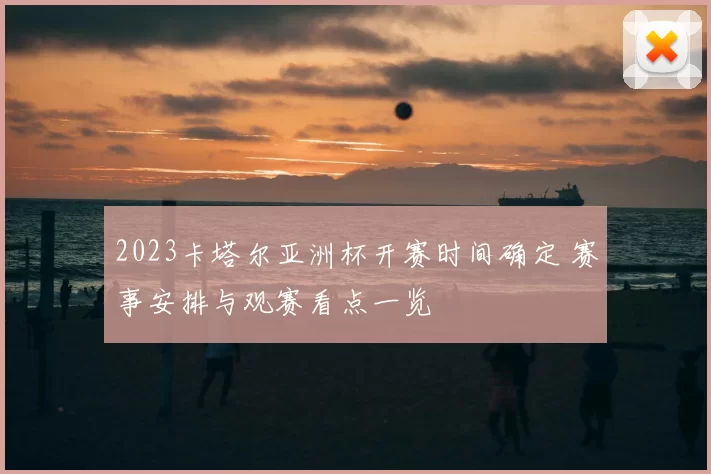 2023卡塔尔亚洲杯开赛时间确定 赛事安排与观赛看点一览