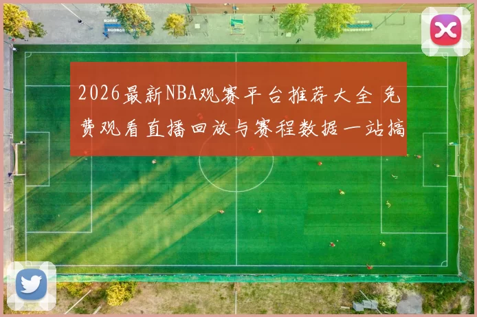 2026最新NBA观赛平台推荐大全 免费观看直播回放与赛程数据一站搞定