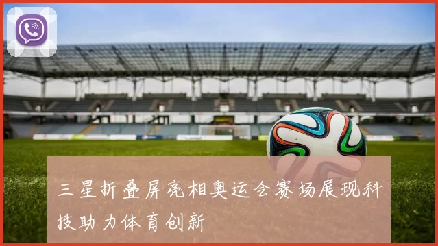 三星折叠屏亮相奥运会赛场展现科技助力体育创新