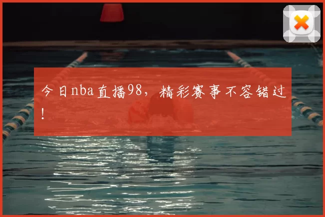 今日nba直播98，精彩赛事不容错过！