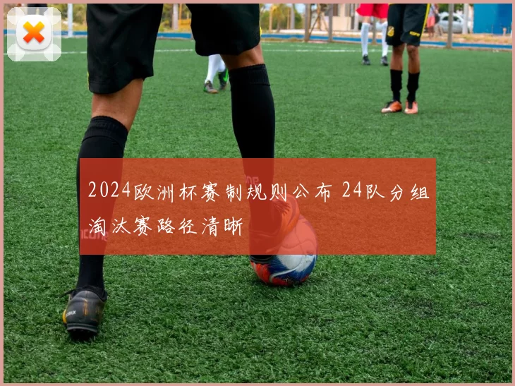 2024欧洲杯赛制规则公布 24队分组淘汰赛路径清晰