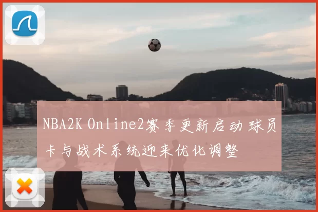 NBA2K Online2赛季更新启动 球员卡与战术系统迎来优化调整
