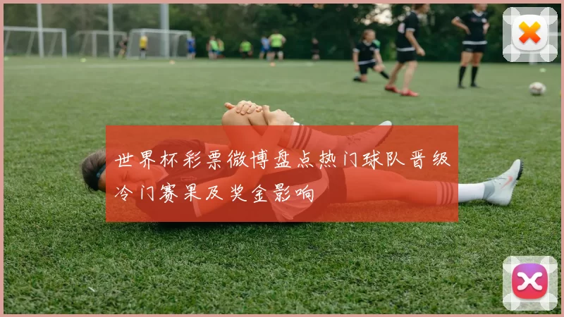 世界杯彩票微博盘点热门球队晋级冷门赛果及奖金影响