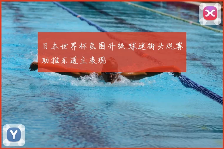 日本世界杯氛围升级 球迷街头观赛助推东道主表现