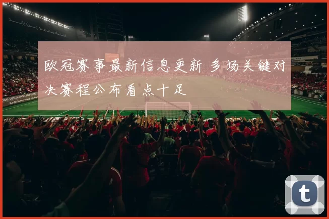 欧冠赛事最新信息更新 多场关键对决赛程公布看点十足