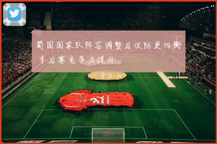 蜀国国家队阵容调整后攻防更均衡 季后赛竞争力提升