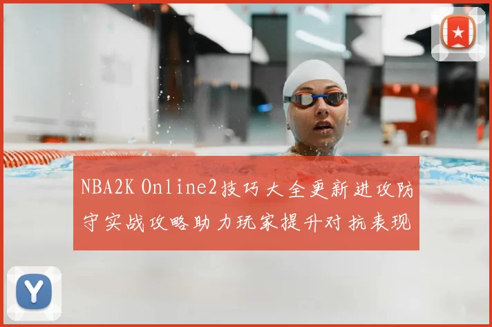 NBA2K Online2技巧大全更新进攻防守实战攻略助力玩家提升对抗表现