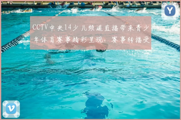 CCTV中央14少儿频道直播带来青少年体育赛事精彩呈现，赛事转播受关注