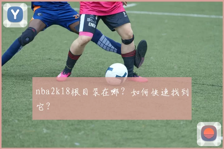 nba2k18根目录在哪?如何快速找到它?