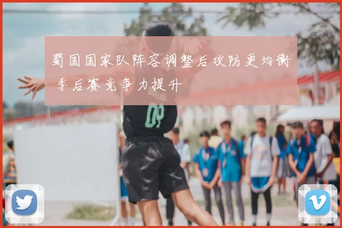 蜀国国家队阵容调整后攻防更均衡 季后赛竞争力提升