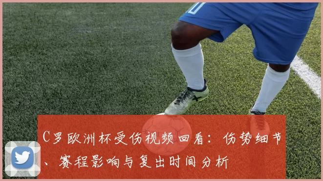 C罗欧洲杯受伤视频回看:伤势细节、赛程影响与复出时间分析
