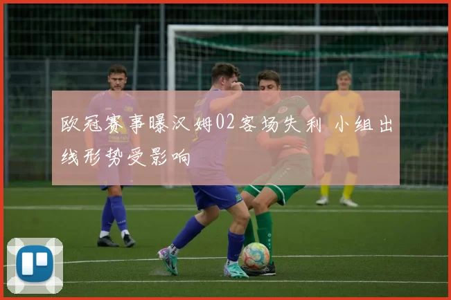 欧冠赛事曝汉姆02客场失利 小组出线形势受影响