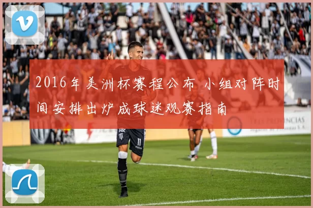 2016年美洲杯赛程公布 小组对阵时间安排出炉成球迷观赛指南