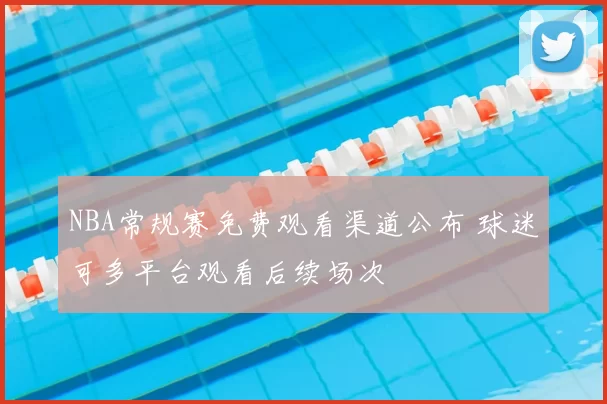 NBA常规赛免费观看渠道公布 球迷可多平台观看后续场次