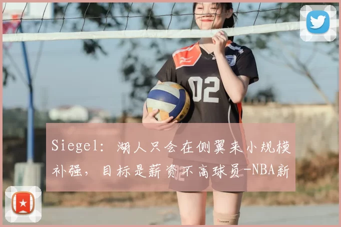 Siegel：湖人只会在侧翼来小规模补强，目标是薪资不高球员-NBA新闻