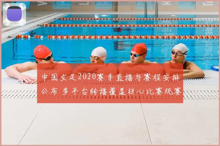 中国女足2020赛季直播与赛程安排公布 多平台转播覆盖核心比赛观赛提示