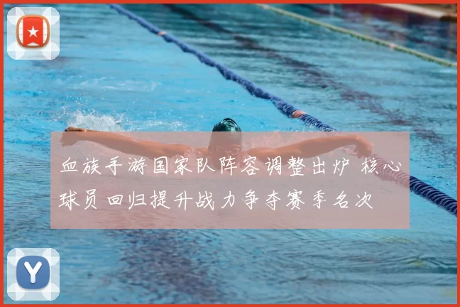 血族手游国家队阵容调整出炉 核心球员回归提升战力争夺赛季名次