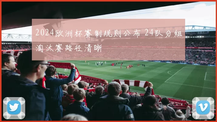 2024欧洲杯赛制规则公布 24队分组淘汰赛路径清晰