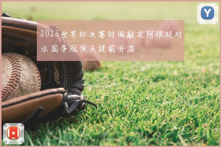 2023世界杯决赛时间敲定阿根廷对法国争冠焦点提前升温