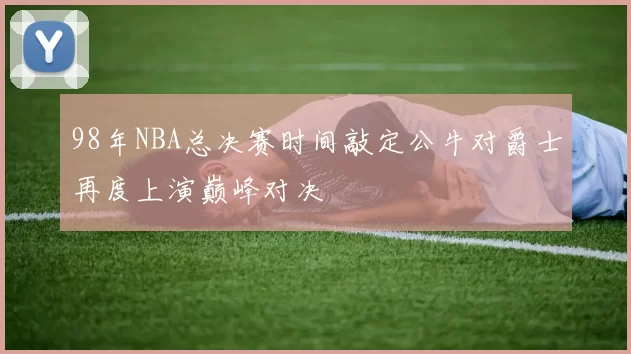 98年NBA总决赛时间敲定公牛对爵士再度上演巅峰对决