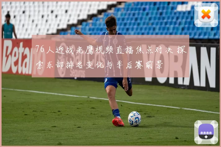 76人迎战老鹰视频直播焦点对决 探索东部排名变化与季后赛前景