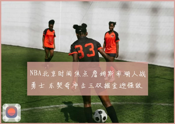 NBA北京时间焦点 詹姆斯率湖人战勇士 东契奇冲击三双掘金迎强敌