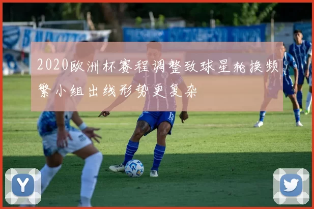 2020欧洲杯赛程调整致球星轮换频繁小组出线形势更复杂